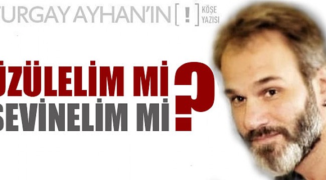 Üzülelim mi, sevinelim mi?