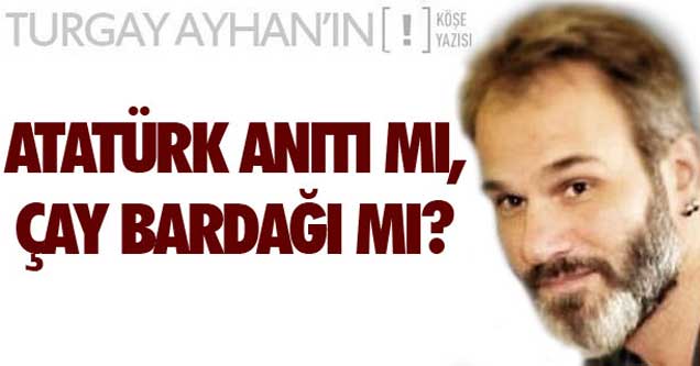 Atatürk Anıtı mı, Çay Bardağı mı?