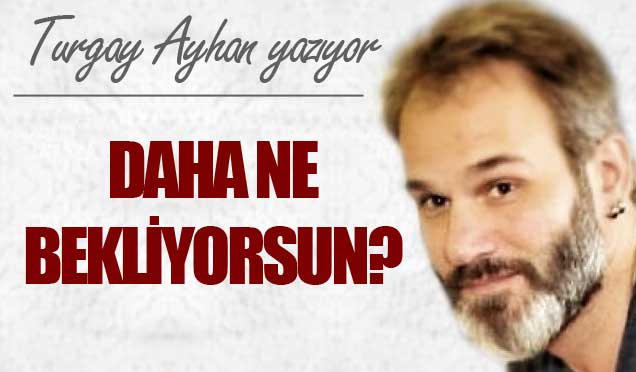 Daha ne bekliyorsun?